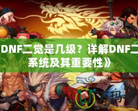《DNF二覺是幾級？詳解DNF二覺系統及其重要性》