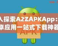 深入探索A2ZAPKApp：安卓應用一站式下載神器