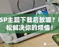 PSP主題下載后放哪？輕松解決你的煩惱！
