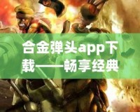 合金彈頭app下載——暢享經(jīng)典射擊游戲，隨時隨地釋放熱血！