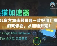 LOL官方加速器是哪一款好用？提升游戲體驗(yàn)，從加速開(kāi)始！