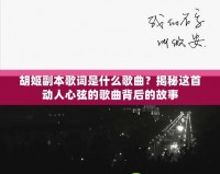 胡姬副本歌詞是什么歌曲？揭秘這首動人心弦的歌曲背后的故事