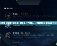 英雄聯盟視頻下載在哪？掌握這幾個技巧，讓你輕松獲取精彩游戲視頻！