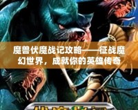 魔獸伏魔戰記攻略——征戰魔幻世界，成就你的英雄傳奇