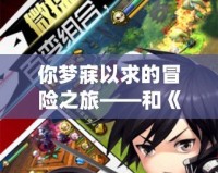 你夢寐以求的冒險之旅——和《夢幻神域》差不多的游戲，帶你進入幻想世界