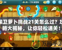 保衛(wèi)蘿卜挑戰(zhàn)21關(guān)怎么過(guò)？攻略大揭秘，讓你輕松通關(guān)！