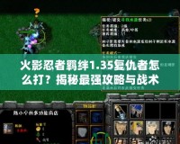 火影忍者羈絆1.35復仇者怎么打？揭秘最強攻略與戰術技巧！