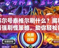 賽爾號泰格爾刷什么？揭秘最強刷怪策略，助你輕松提升實力！