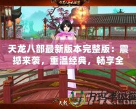 天龍八部最新版本完整版：震撼來襲，重溫經典，暢享全新江湖