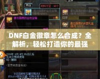 DNF白金徽章怎么合成？全解析，輕松打造你的最強裝備！