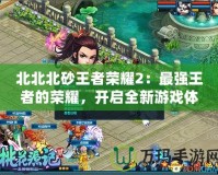 北北北砂王者榮耀2：最強王者的榮耀，開啟全新游戲體驗