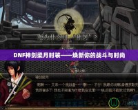 DNF神劍梁月時裝——煥新你的戰斗與時尚