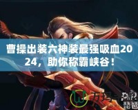 曹操出裝六神裝最強吸血2024，助你稱霸峽谷！