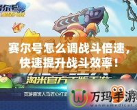 賽爾號怎么調(diào)戰(zhàn)斗倍速，快速提升戰(zhàn)斗效率！