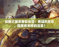 探秘三國殺曹彰臺詞：勇猛的背后，隱藏著怎樣的深意？