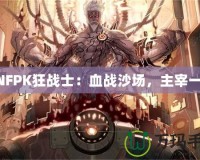 DNFPK狂戰士：血戰沙場，主宰一切