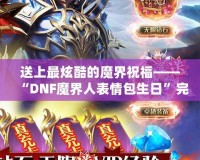 送上最炫酷的魔界祝福——“DNF魔界人表情包生日”完美呈現！