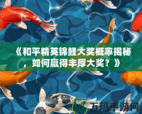 《和平精英錦鯉大獎概率揭秘，如何贏得豐厚大獎？》