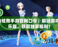QQ炫舞手游官網口令：解鎖游戲新樂趣，獲取獨家福利！