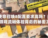 《使命召喚8配置要求高嗎？揭秘游戲流暢體驗背后的秘密》