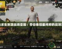 絕地求生刺激戰場亞服：帶你體驗最純粹的戰場激情