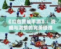 《紅色警戒手游》：戰略與激情的完美碰撞
