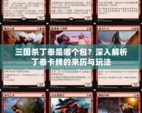 三國(guó)殺丁奉是哪個(gè)包？深入解析丁奉卡牌的來(lái)歷與玩法