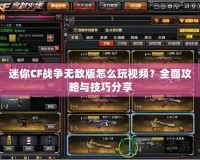 迷你CF戰爭無敵版怎么玩視頻？全面攻略與技巧分享