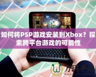 如何將PSP游戲安裝到Xbox？探索跨平臺游戲的可能性
