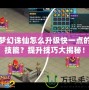 夢幻誅仙怎么升級快一點的技能？提升技巧大揭秘！