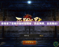 傳奇來了官網開服時間揭秘，熱血再燃，全民集結！