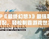 PSP《最終幻想3》最強職業(yè)搭配，輕松制霸游戲世界