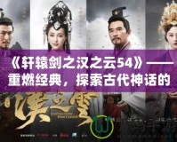 《軒轅劍之漢之云54》——重燃經典，探索古代神話的魅力