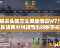 CF煙霧頭盔怎么調最清楚W7？讓你在戰場中脫穎而出的秘密技巧！
