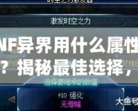 DNF異界用什么屬性最強？揭秘最佳選擇，助你輕松打通副本！