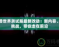 魔獸世界測(cè)試服最新改動(dòng)：新內(nèi)容、新挑戰(zhàn)，帶你走在前沿