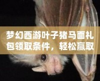 夢幻西游葉子豬馬面禮包領取條件，輕松贏取豐厚獎勵！