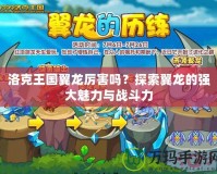 洛克王國翼龍厲害嗎？探索翼龍的強(qiáng)大魅力與戰(zhàn)斗力