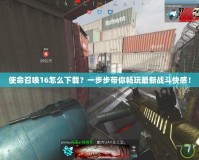 使命召喚16怎么下載？一步步帶你暢玩最新戰(zhàn)斗快感！