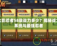 火影忍者58級(jí)戰(zhàn)力多少？揭秘戰(zhàn)力系統(tǒng)與最強(qiáng)忍者