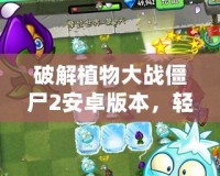 破解植物大戰僵尸2安卓版本，輕松體驗無盡樂趣！