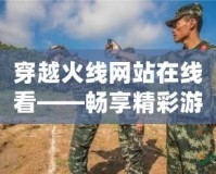 穿越火線網(wǎng)站在線看——暢享精彩游戲，領(lǐng)略極限射擊體驗(yàn)