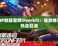 DNF韓服官網Overkill：極致體驗，熱血狂潮