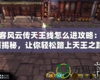 俠客風云傳天王線怎么進攻略：全面揭秘，讓你輕松踏上天王之路！