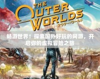 暢游世界！探索國外好玩的網(wǎng)游，開啟你的虛擬冒險之旅