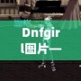 Dnfgirl圖片——讓你與虛擬世界親密接觸的視覺(jué)盛宴