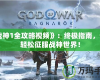 《戰神1全攻略視頻》：終極指南，讓你輕松征服戰神世界！