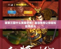 胡萊三國什么英雄好用？最強推薦讓你輕松贏得戰斗