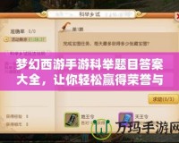 夢(mèng)幻西游手游科舉題目答案大全，讓你輕松贏得榮譽(yù)與獎(jiǎng)勵(lì)！