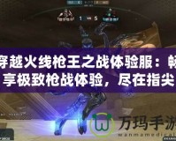 穿越火線槍王之戰體驗服：暢享極致槍戰體驗，盡在指尖